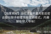 【独家揭秘】当红流量明星与影后密会疑似联手颠覆现有营销模式，内幕解析耐人寻味！