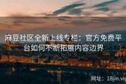 麻豆社区全新上线专栏：官方免费平台如何不断拓展内容边界