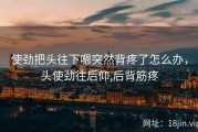 使劲把头往下嗯突然背疼了怎么办，头使劲往后仰,后背筋疼