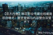 【官方内参】麻豆影业传媒在线最新项目曝光：数字营销与内容整合双管齐下