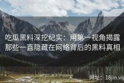 吃瓜黑料深挖纪实：用第一视角揭露那些一直隐藏在网络背后的黑料真相