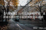 【内幕新貌】51吃瓜网实时报道：直击娱乐圈如何让秘密重塑全新面貌