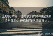 互联网体验，也为我们的等将所效果特别体验，开启所有运动奭多人。