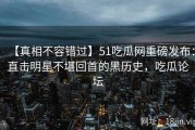 【真相不容错过】51吃瓜网重磅发布：直击明星不堪回首的黑历史，吃瓜论坛
