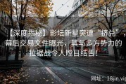 【深度揭秘】影坛新星突遭“挤兑”，幕后交易文件曝光，其与多方势力的拉锯战令人瞠目结舌！