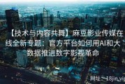 【技术与内容共舞】麻豆影业传媒在线全新专题：官方平台如何用AI和大数据推进数字影视革命
