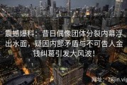 震撼爆料：昔日偶像团体分裂内幕浮出水面，疑因内部矛盾与不可告人金钱纠葛引发大风波！