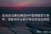 互动全记录91麻豆APP官网版官方发布：深度剖析全新升级后的互动体验