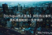 【91chigua热点直击】网民热议事件：黑料真相如何一步步揭开