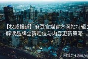 【权威报道】麻豆官媒官方网站特辑：解读品牌全新定位与内容更新策略