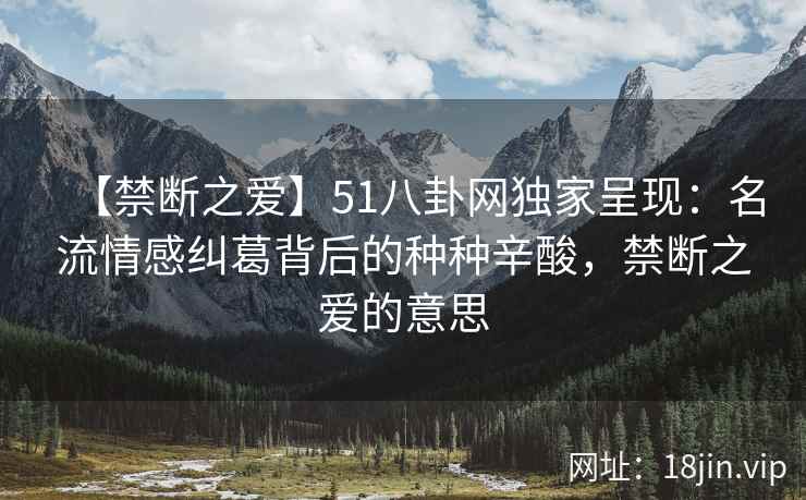 【禁断之爱】51八卦网独家呈现：名流情感纠葛背后的种种辛酸，禁断之爱的意思