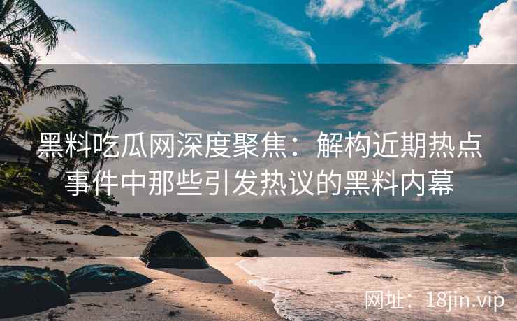 黑料吃瓜网深度聚焦：解构近期热点事件中那些引发热议的黑料内幕