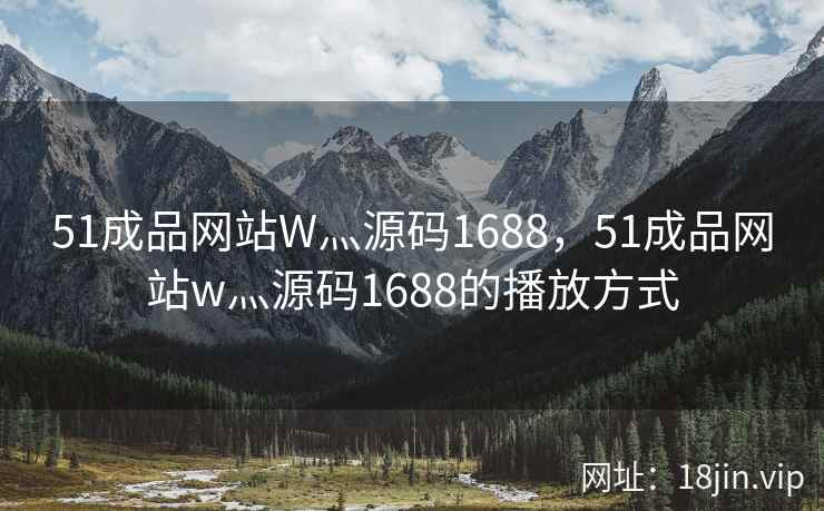 51成品网站W灬源码1688，51成品网站w灬源码1688的播放方式