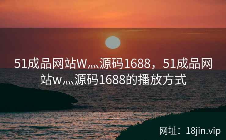 51成品网站W灬源码1688，51成品网站w灬源码1688的播放方式