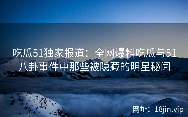 吃瓜51独家报道：全网爆料吃瓜与51八卦事件中那些被隐藏的明星秘闻