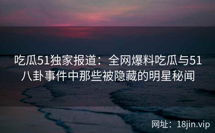 吃瓜51独家报道：全网爆料吃瓜与51八卦事件中那些被隐藏的明星秘闻