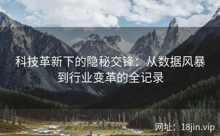 科技革新下的隐秘交锋：从数据风暴到行业变革的全记录