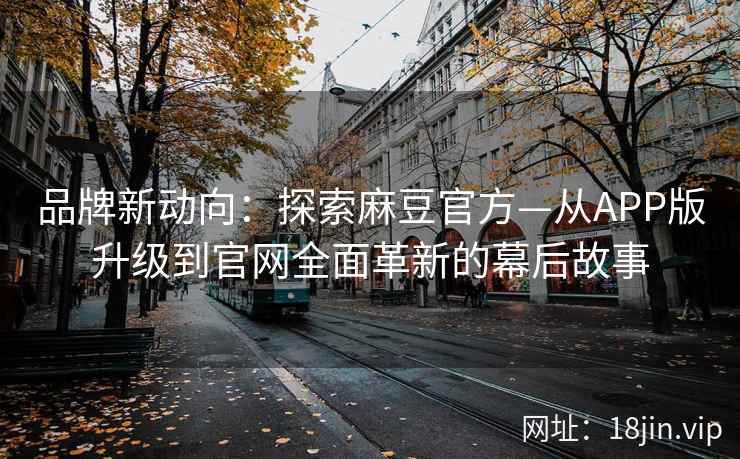 品牌新动向：探索麻豆官方—从APP版升级到官网全面革新的幕后故事