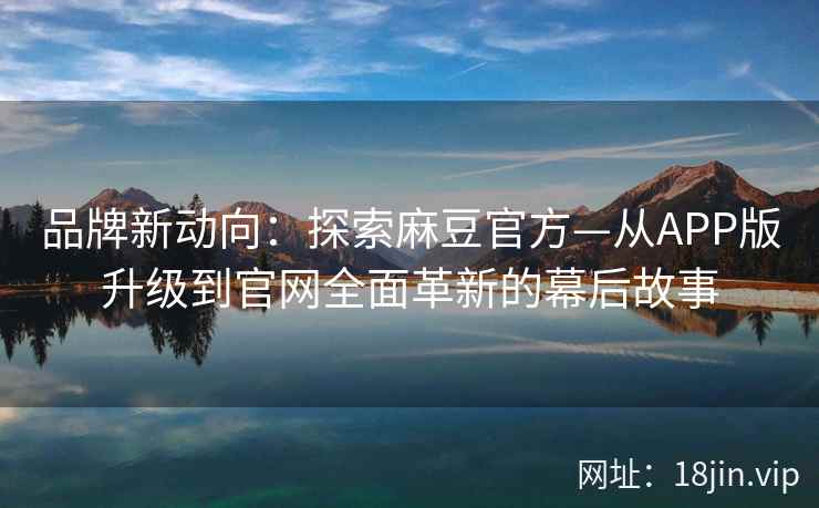 品牌新动向：探索麻豆官方—从APP版升级到官网全面革新的幕后故事