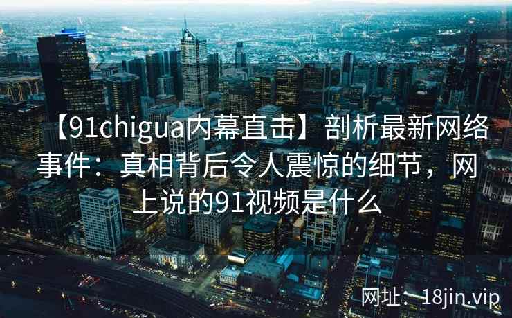 【91chigua内幕直击】剖析最新网络事件：真相背后令人震惊的细节，网上说的91视频是什么