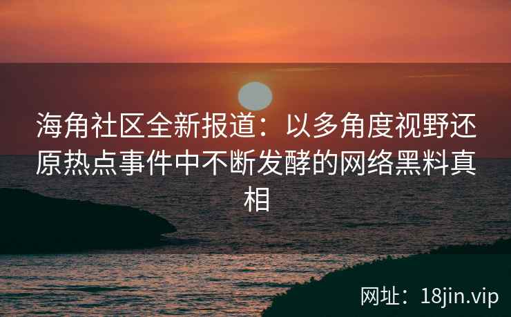 海角社区全新报道：以多角度视野还原热点事件中不断发酵的网络黑料真相