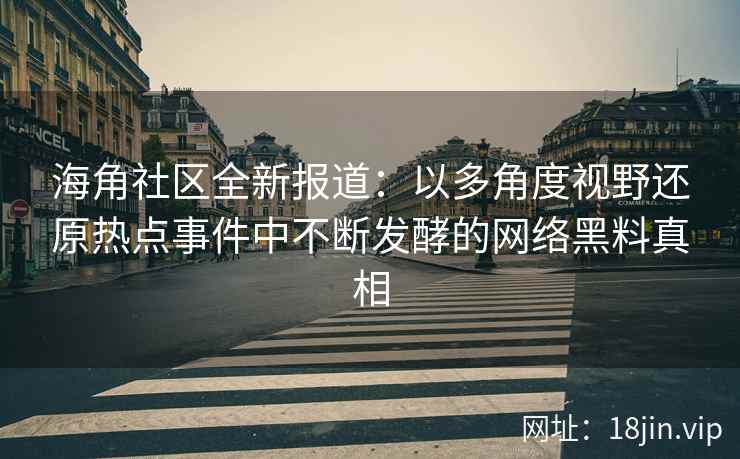 海角社区全新报道：以多角度视野还原热点事件中不断发酵的网络黑料真相