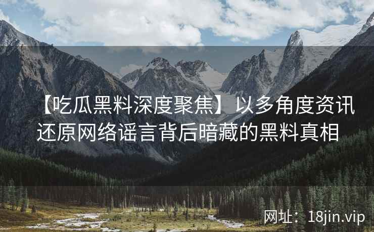 【吃瓜黑料深度聚焦】以多角度资讯还原网络谣言背后暗藏的黑料真相