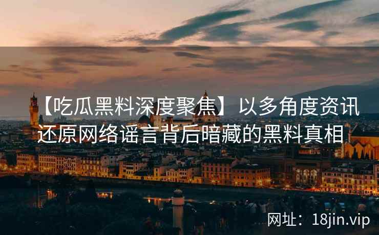 【吃瓜黑料深度聚焦】以多角度资讯还原网络谣言背后暗藏的黑料真相