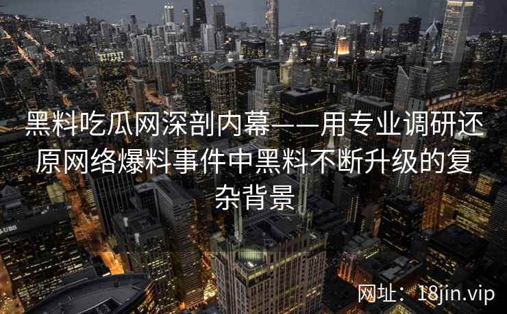 黑料吃瓜网深剖内幕——用专业调研还原网络爆料事件中黑料不断升级的复杂背景