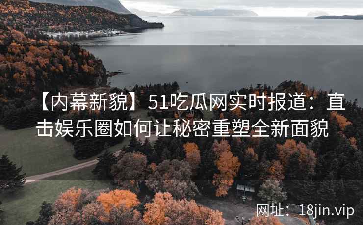 【内幕新貌】51吃瓜网实时报道：直击娱乐圈如何让秘密重塑全新面貌