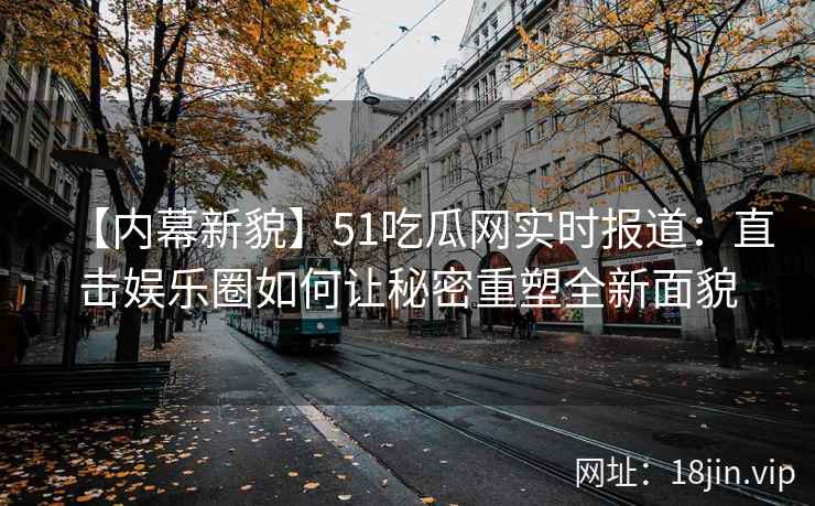 【内幕新貌】51吃瓜网实时报道：直击娱乐圈如何让秘密重塑全新面貌