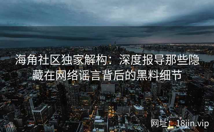 海角社区独家解构：深度报导那些隐藏在网络谣言背后的黑料细节