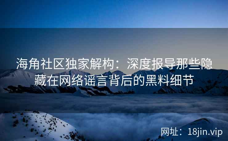 海角社区独家解构：深度报导那些隐藏在网络谣言背后的黑料细节