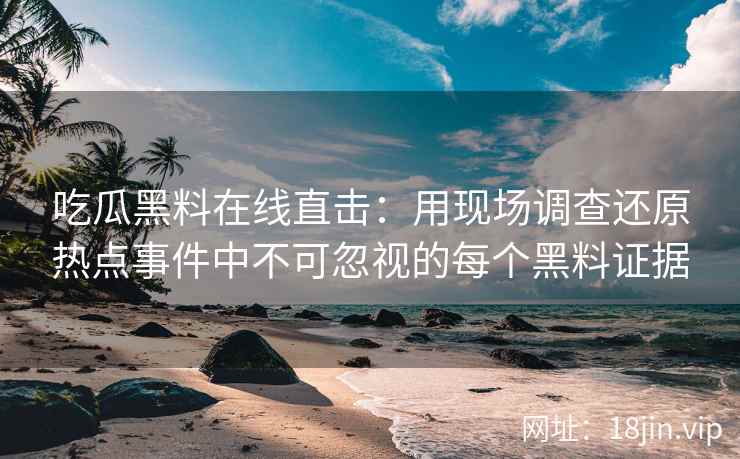吃瓜黑料在线直击：用现场调查还原热点事件中不可忽视的每个黑料证据