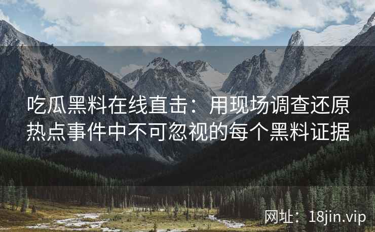 吃瓜黑料在线直击：用现场调查还原热点事件中不可忽视的每个黑料证据