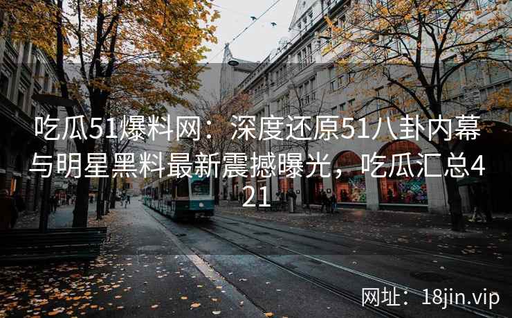 吃瓜51爆料网：深度还原51八卦内幕与明星黑料最新震撼曝光，吃瓜汇总421