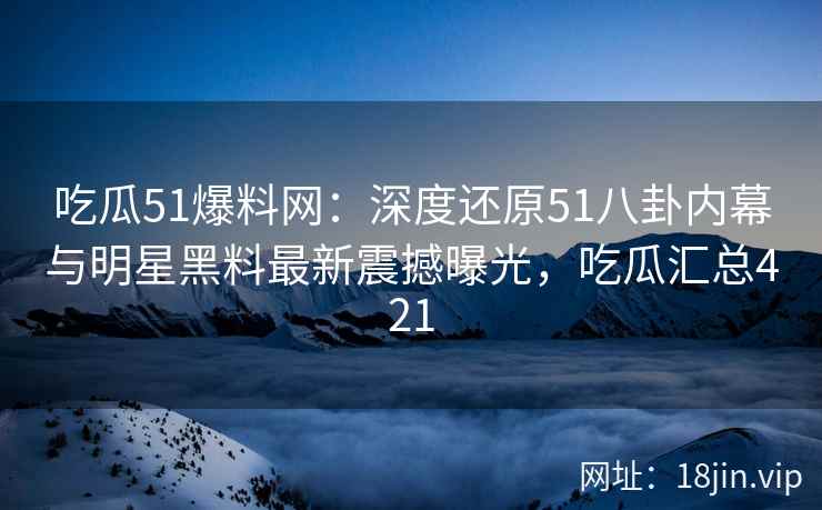 吃瓜51爆料网：深度还原51八卦内幕与明星黑料最新震撼曝光，吃瓜汇总421
