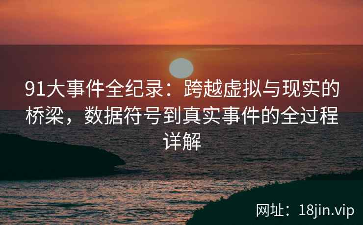 91大事件全纪录：跨越虚拟与现实的桥梁，数据符号到真实事件的全过程详解
