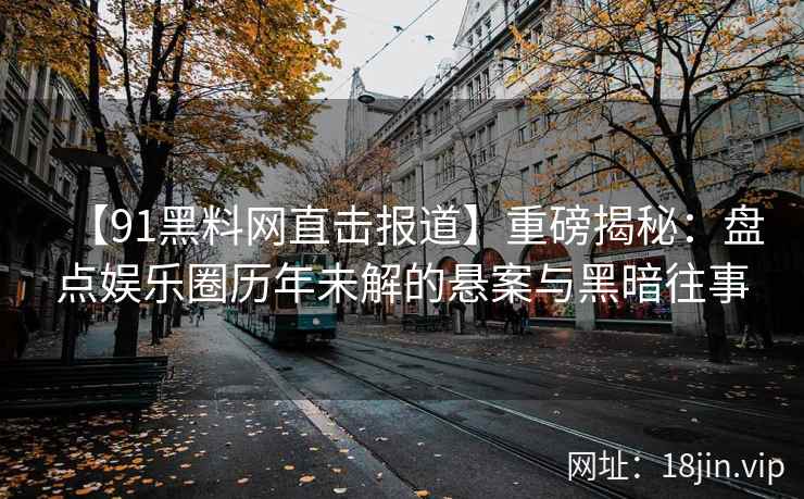 【91黑料网直击报道】重磅揭秘：盘点娱乐圈历年未解的悬案与黑暗往事