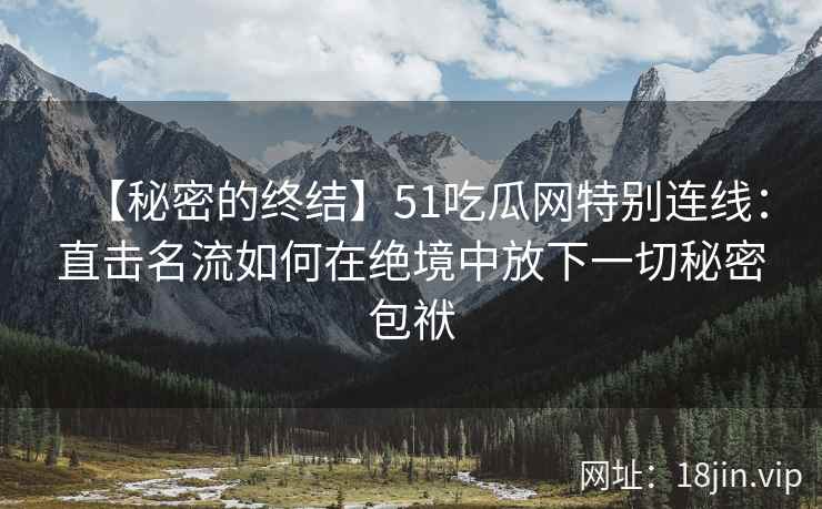 【秘密的终结】51吃瓜网特别连线：直击名流如何在绝境中放下一切秘密包袱