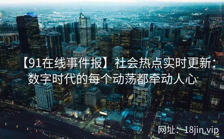 【91在线事件报】社会热点实时更新：数字时代的每个动荡都牵动人心