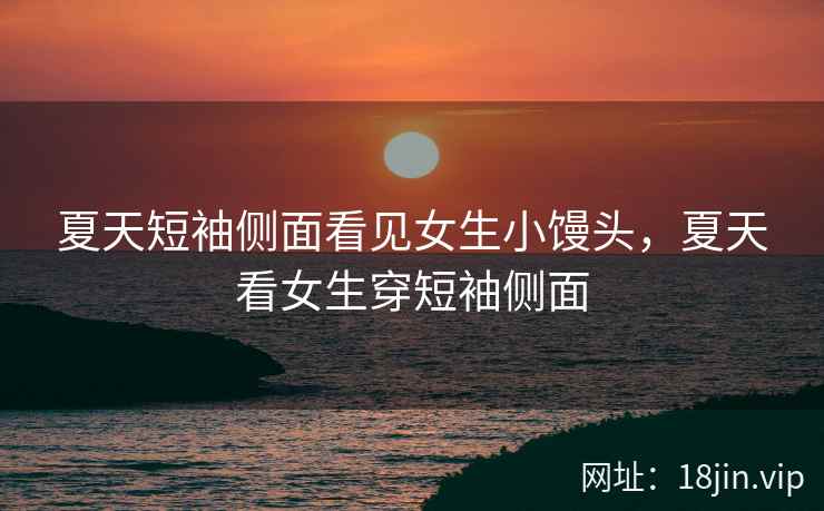 夏天短袖侧面看见女生小馒头，夏天看女生穿短袖侧面