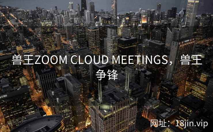 兽王ZOOM CLOUD MEETINGS，兽王争锋