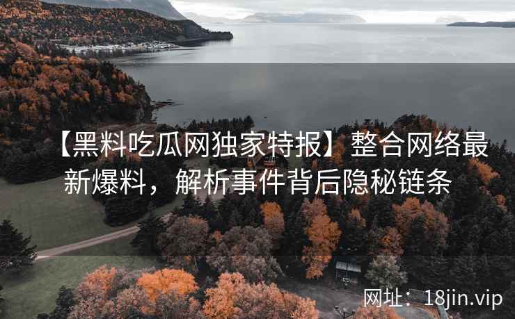 【黑料吃瓜网独家特报】整合网络最新爆料，解析事件背后隐秘链条