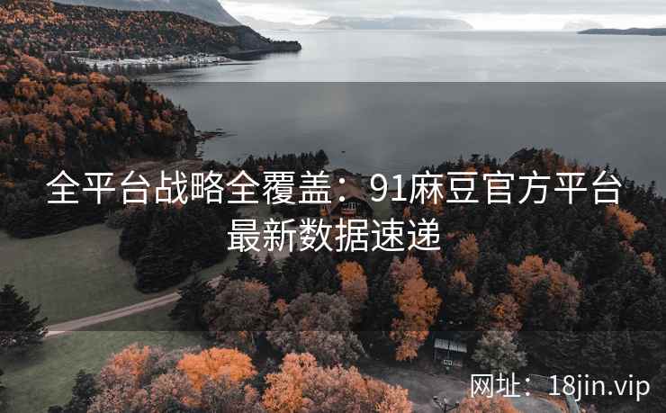 全平台战略全覆盖：91麻豆官方平台最新数据速递