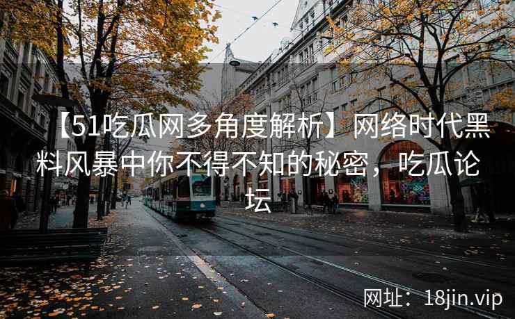 【51吃瓜网多角度解析】网络时代黑料风暴中你不得不知的秘密，吃瓜论坛