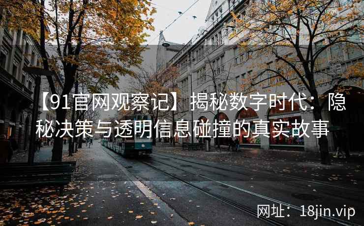 【91官网观察记】揭秘数字时代：隐秘决策与透明信息碰撞的真实故事