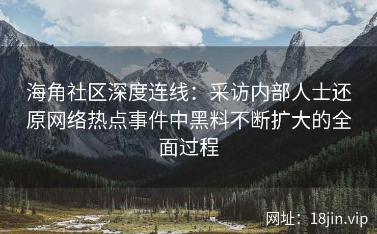 海角社区深度连线：采访内部人士还原网络热点事件中黑料不断扩大的全面过程