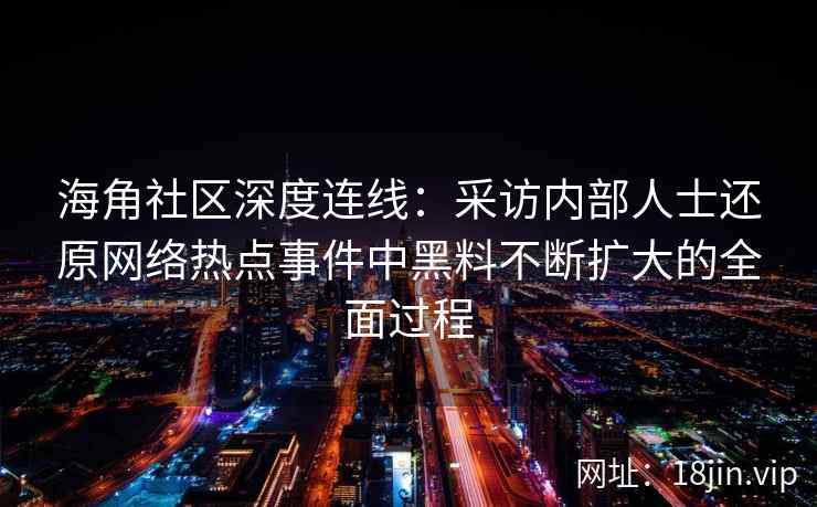 海角社区深度连线：采访内部人士还原网络热点事件中黑料不断扩大的全面过程