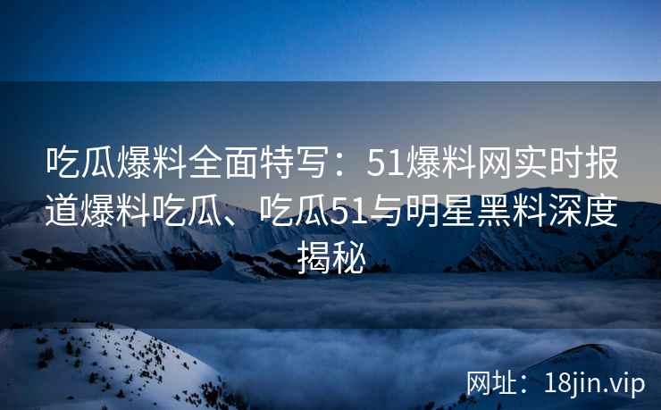 吃瓜爆料全面特写：51爆料网实时报道爆料吃瓜、吃瓜51与明星黑料深度揭秘